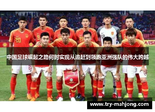 中国足球崛起之路何时实现从追赶到领跑亚洲强队的伟大跨越 中国足球崛起之路何时实现从追赶到领跑亚洲强队的伟大跨越