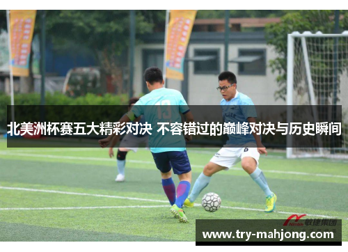 北美洲杯赛五大精彩对决 不容错过的巅峰对决与历史瞬间