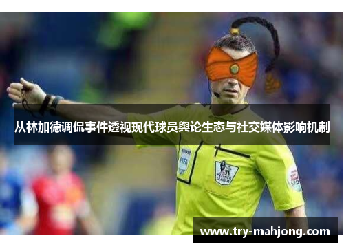 从林加德调侃事件透视现代球员舆论生态与社交媒体影响机制 从林加德调侃事件透视现代球员舆论生态与社交媒体影响机制