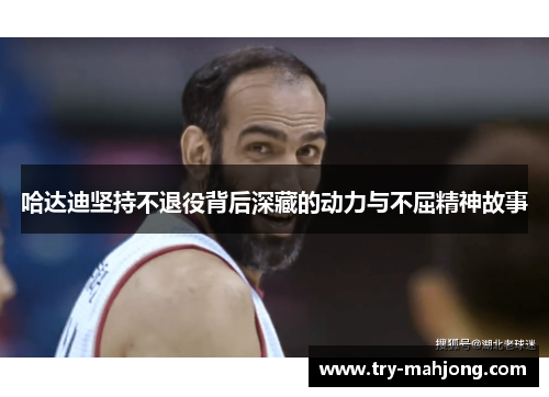 哈达迪坚持不退役背后深藏的动力与不屈精神故事