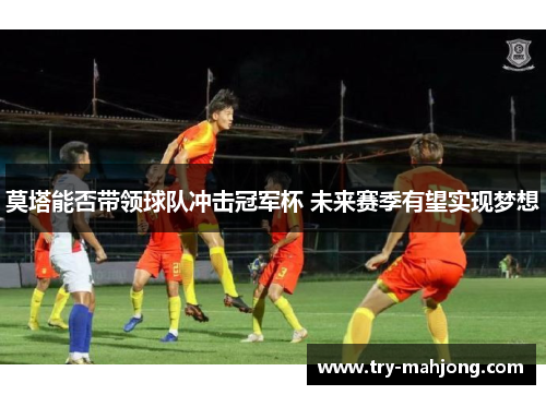 莫塔能否带领球队冲击冠军杯 未来赛季有望实现梦想