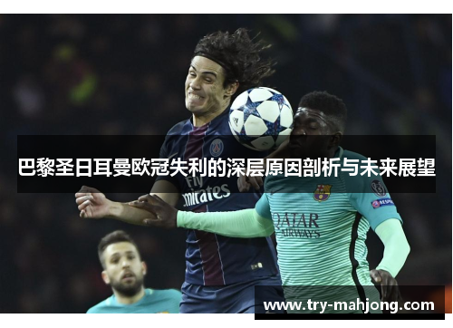 巴黎圣日耳曼欧冠失利的深层原因剖析与未来展望