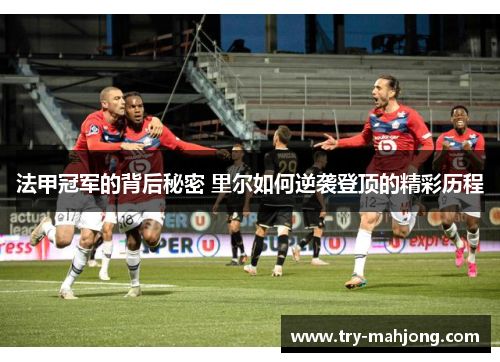 法甲冠军的背后秘密 里尔如何逆袭登顶的精彩历程 法甲冠军的背后秘密 里尔如何逆袭登顶的精彩历程