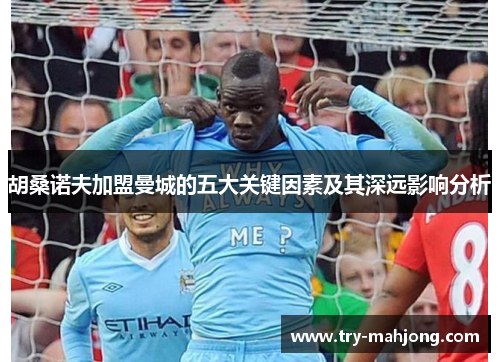 胡桑诺夫加盟曼城的五大关键因素及其深远影响分析 胡桑诺夫加盟曼城的五大关键因素及其深远影响分析