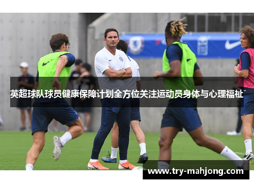 英超球队球员健康保障计划全方位关注运动员身体与心理福祉 英超球队球员健康保障计划全方位关注运动员身体与心理福祉