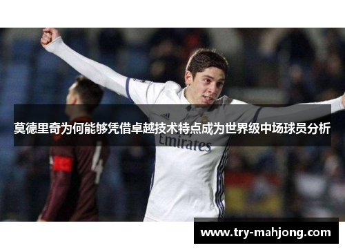 莫德里奇为何能够凭借卓越技术特点成为世界级中场球员分析