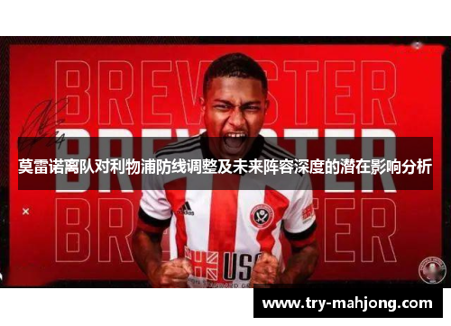 莫雷诺离队对利物浦防线调整及未来阵容深度的潜在影响分析