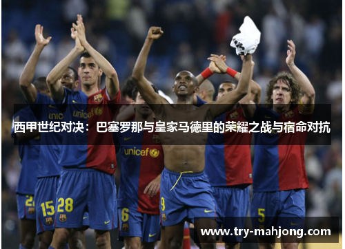西甲世纪对决:巴塞罗那与皇家马德里的荣耀之战与宿命对抗 西甲世纪对决:巴塞罗那与皇家马德里的荣耀之战与宿命对抗