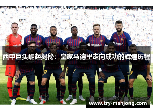 西甲巨头崛起揭秘:皇家马德里走向成功的辉煌历程 西甲巨头崛起揭秘:皇家马德里走向成功的辉煌历程