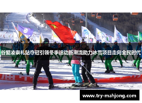 谷爱凌崇礼站夺冠引领冬季运动新潮流助力冰雪项目走向全民时代 谷爱凌崇礼站夺冠引领冬季运动新潮流助力冰雪项目走向全民时代