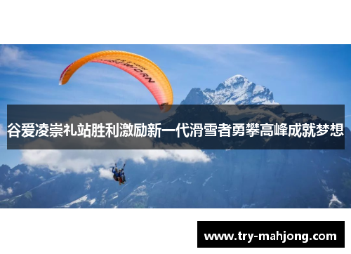 谷爱凌崇礼站胜利激励新一代滑雪者勇攀高峰成就梦想 谷爱凌崇礼站胜利激励新一代滑雪者勇攀高峰成就梦想