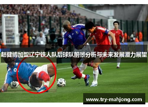 赵健博加盟辽宁铁人队后球队前景分析与未来发展潜力展望