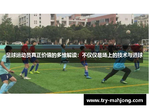 足球运动员真正价值的多维解读：不仅仅是场上的技术与进球