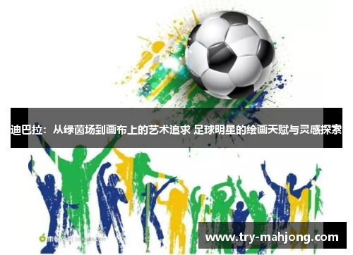 迪巴拉:从绿茵场到画布上的艺术追求 足球明星的绘画天赋与灵感探索 迪巴拉:从绿茵场到画布上的艺术追求 足球明星的绘画天赋与灵感探索