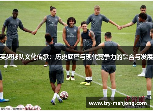 英超球队文化传承：历史底蕴与现代竞争力的融合与发展