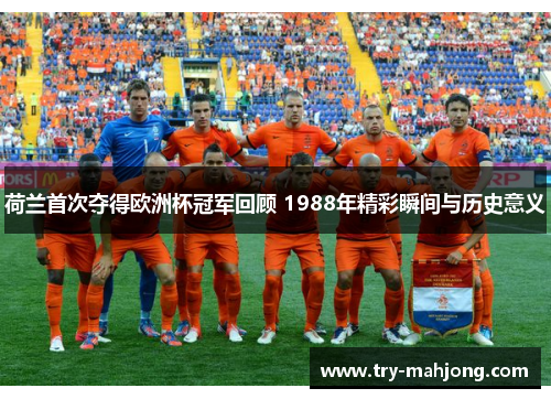 荷兰首次夺得欧洲杯冠军回顾 1988年精彩瞬间与历史意义