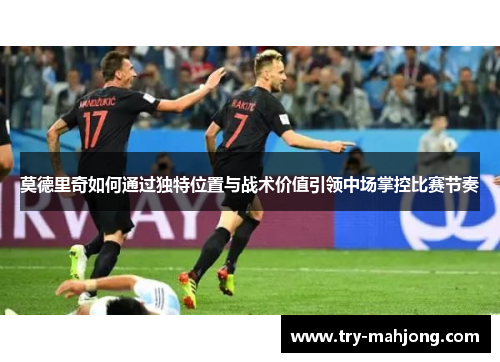莫德里奇如何通过独特位置与战术价值引领中场掌控比赛节奏