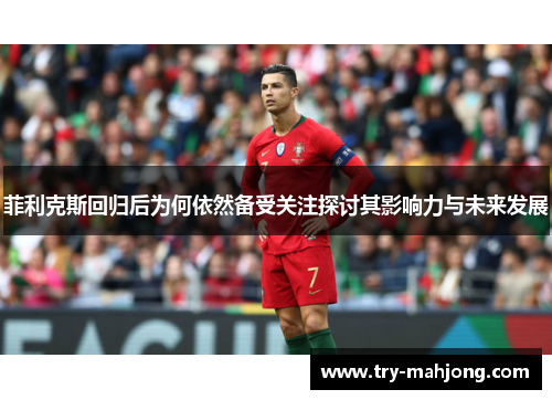 菲利克斯回归后为何依然备受关注探讨其影响力与未来发展