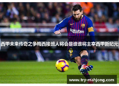 西甲未来传奇之争梅西接班人将会是谁谁将主宰西甲新纪元 西甲未来传奇之争梅西接班人将会是谁谁将主宰西甲新纪元
