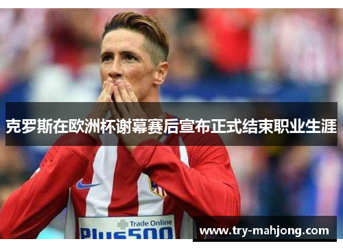 克罗斯在欧洲杯谢幕赛后宣布正式结束职业生涯 克罗斯在欧洲杯谢幕赛后宣布正式结束职业生涯
