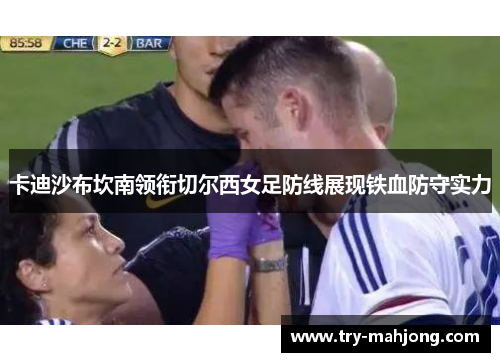 卡迪沙布坎南领衔切尔西女足防线展现铁血防守实力