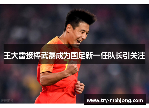 王大雷接棒武磊成为国足新一任队长引关注 王大雷接棒武磊成为国足新一任队长引关注