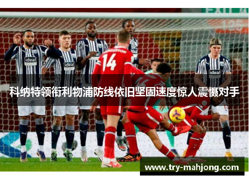 科纳特领衔利物浦防线依旧坚固速度惊人震慑对手 科纳特领衔利物浦防线依旧坚固速度惊人震慑对手