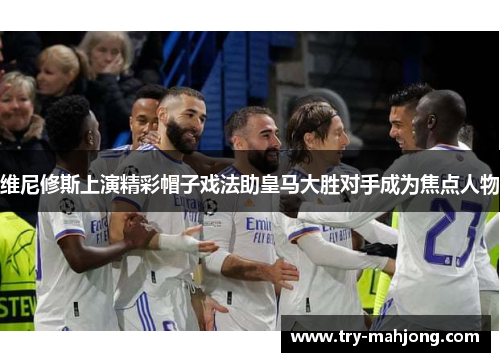 维尼修斯上演精彩帽子戏法助皇马大胜对手成为焦点人物 维尼修斯上演精彩帽子戏法助皇马大胜对手成为焦点人物