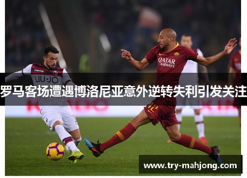 罗马客场遭遇博洛尼亚意外逆转失利引发关注 罗马客场遭遇博洛尼亚意外逆转失利引发关注
