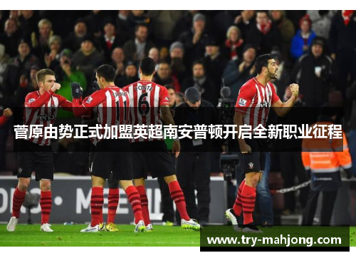 菅原由势正式加盟英超南安普顿开启全新职业征程 菅原由势正式加盟英超南安普顿开启全新职业征程
