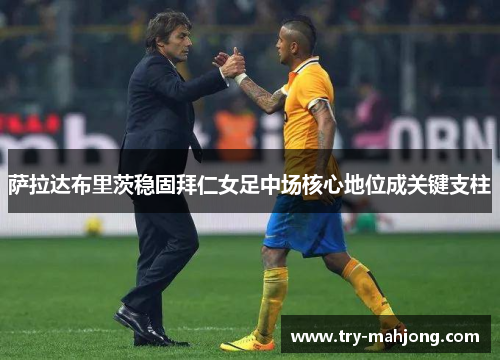 萨拉达布里茨稳固拜仁女足中场核心地位成关键支柱 萨拉达布里茨稳固拜仁女足中场核心地位成关键支柱