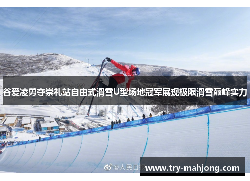 谷爱凌勇夺崇礼站自由式滑雪U型场地冠军展现极限滑雪巅峰实力