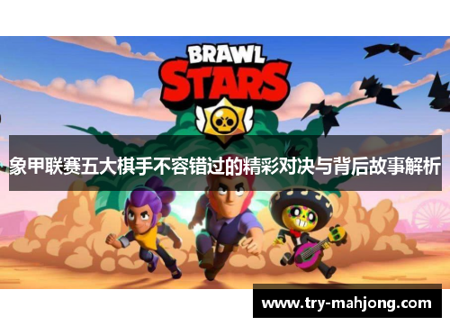 象甲联赛五大棋手不容错过的精彩对决与背后故事解析