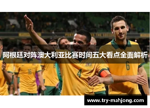阿根廷对阵澳大利亚比赛时间五大看点全面解析 阿根廷对阵澳大利亚比赛时间五大看点全面解析