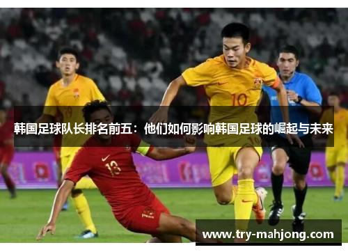 韩国足球队长排名前五:他们如何影响韩国足球的崛起与未来 韩国足球队长排名前五:他们如何影响韩国足球的崛起与未来