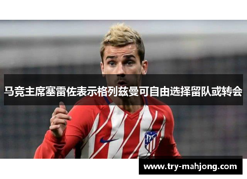 马竞主席塞雷佐表示格列兹曼可自由选择留队或转会