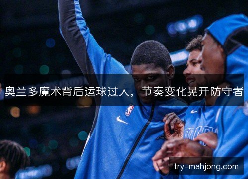 奥兰多魔术背后运球过人，节奏变化晃开防守者