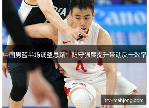 中国男篮半场调整思路:防守强度提升带动反击效率 中国男篮半场调整思路:防守强度提升带动反击效率