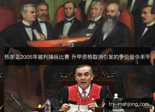热那亚2005年被判操纵比赛 升甲资格取消引发的争论至今未平